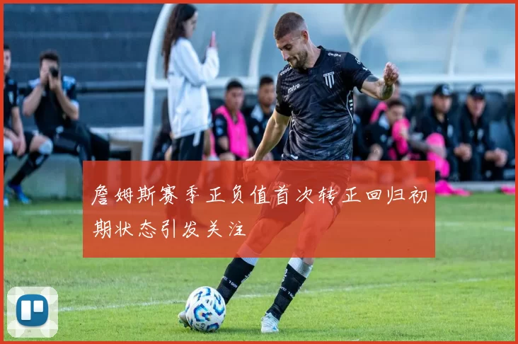 詹姆斯赛季正负值首次转正回归初期状态引发关注