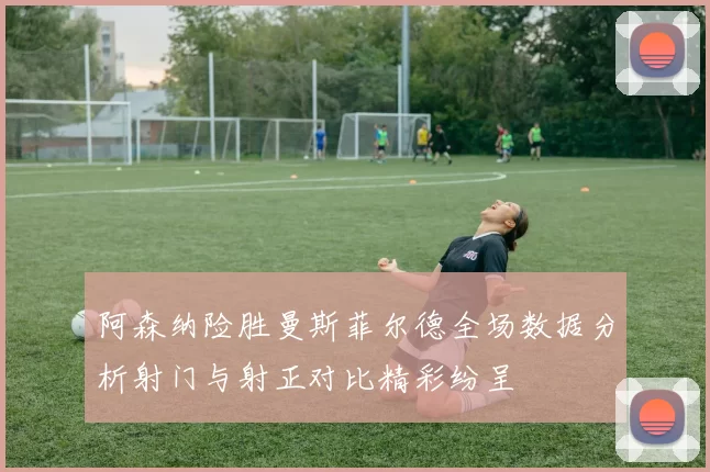 阿森纳险胜曼斯菲尔德全场数据分析射门与射正对比精彩纷呈
