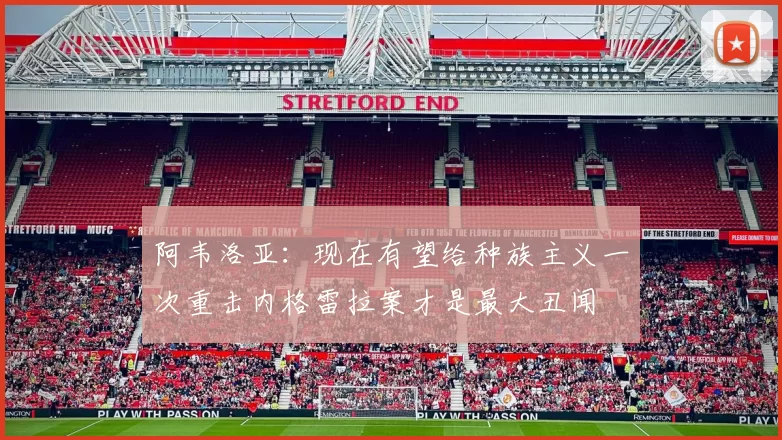 阿韦洛亚：现在有望给种族主义一次重击内格雷拉案才是最大丑闻
